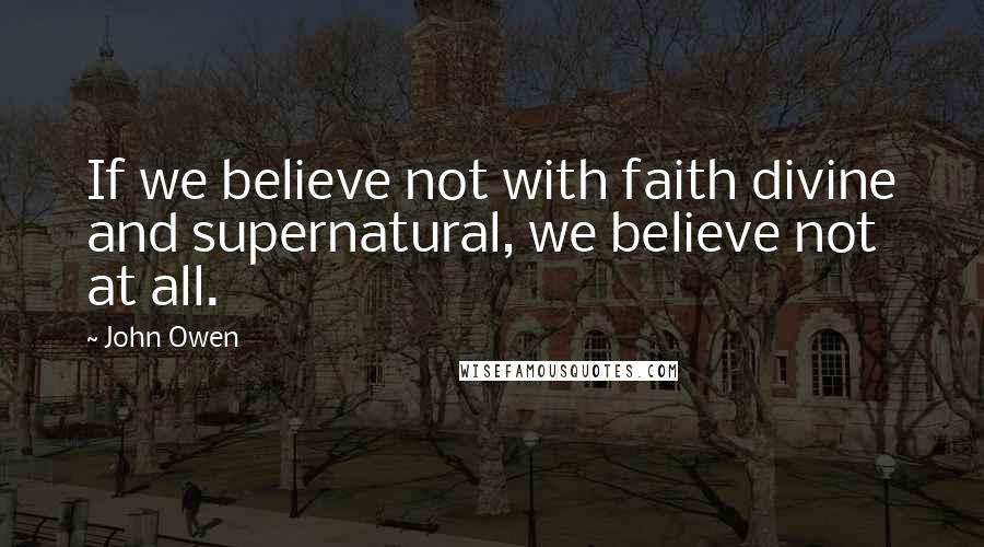 John Owen Quotes: If we believe not with faith divine and supernatural, we believe not at all.