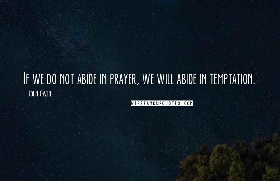 John Owen Quotes: If we do not abide in prayer, we will abide in temptation.