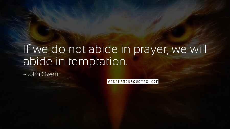 John Owen Quotes: If we do not abide in prayer, we will abide in temptation.