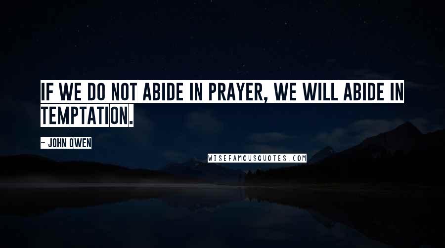 John Owen Quotes: If we do not abide in prayer, we will abide in temptation.