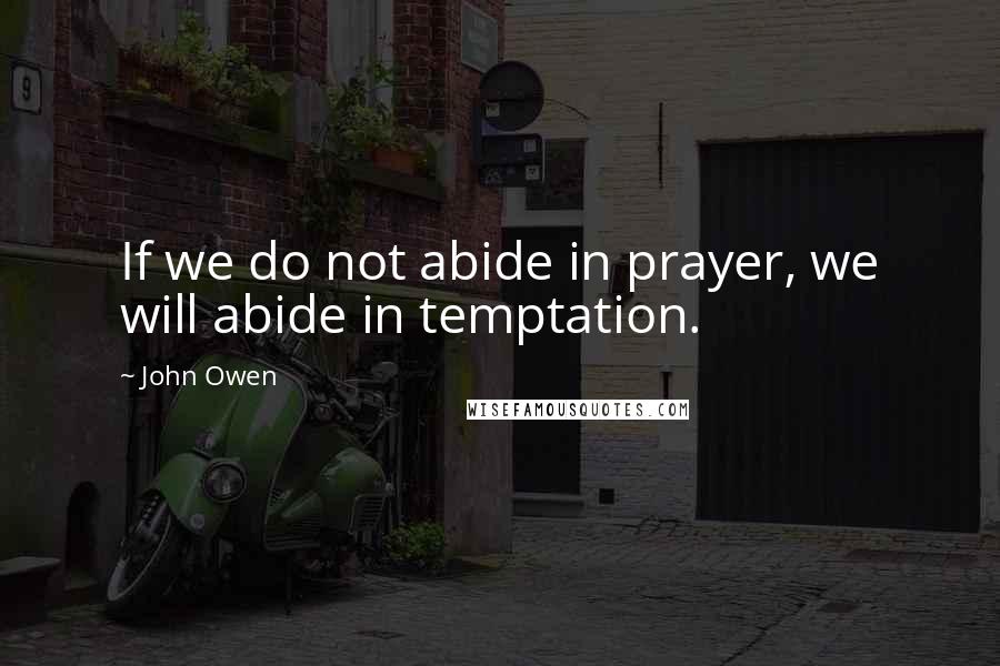 John Owen Quotes: If we do not abide in prayer, we will abide in temptation.