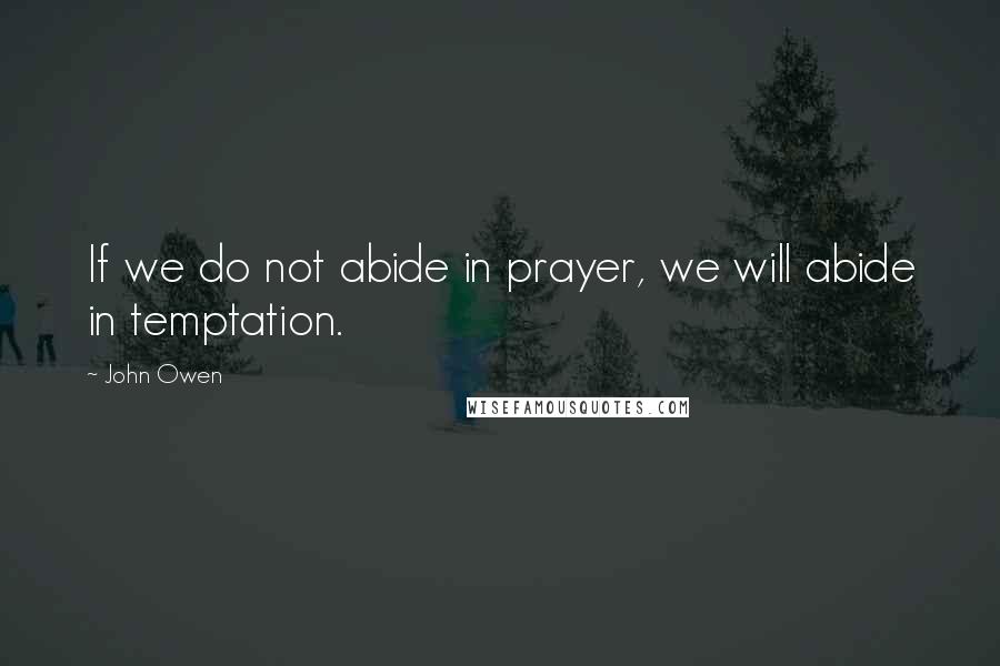John Owen Quotes: If we do not abide in prayer, we will abide in temptation.