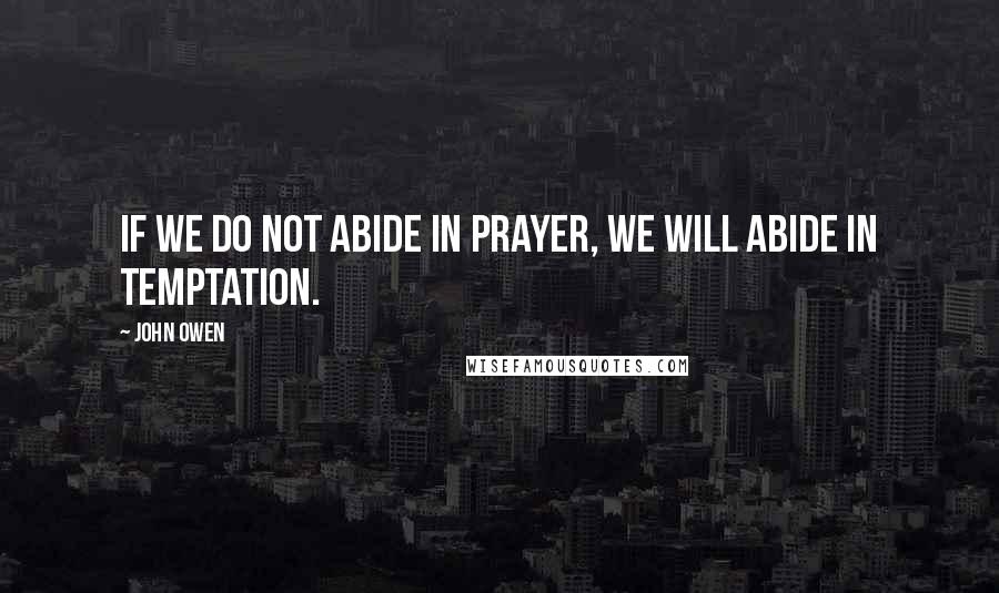 John Owen Quotes: If we do not abide in prayer, we will abide in temptation.