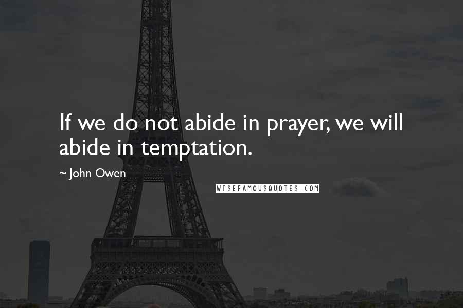 John Owen Quotes: If we do not abide in prayer, we will abide in temptation.