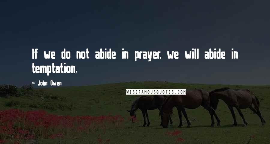 John Owen Quotes: If we do not abide in prayer, we will abide in temptation.