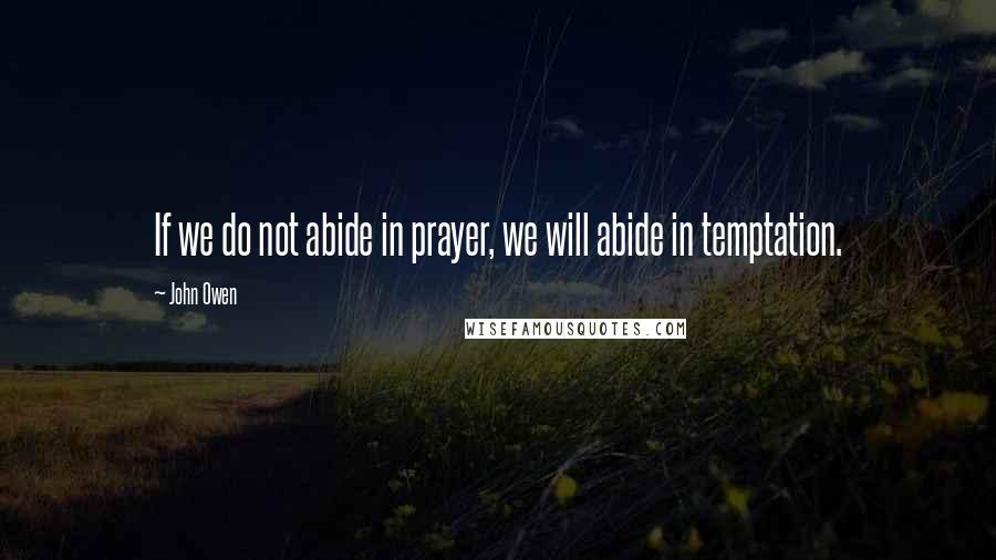 John Owen Quotes: If we do not abide in prayer, we will abide in temptation.