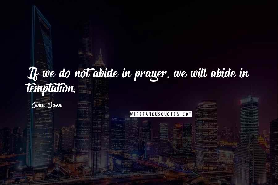 John Owen Quotes: If we do not abide in prayer, we will abide in temptation.