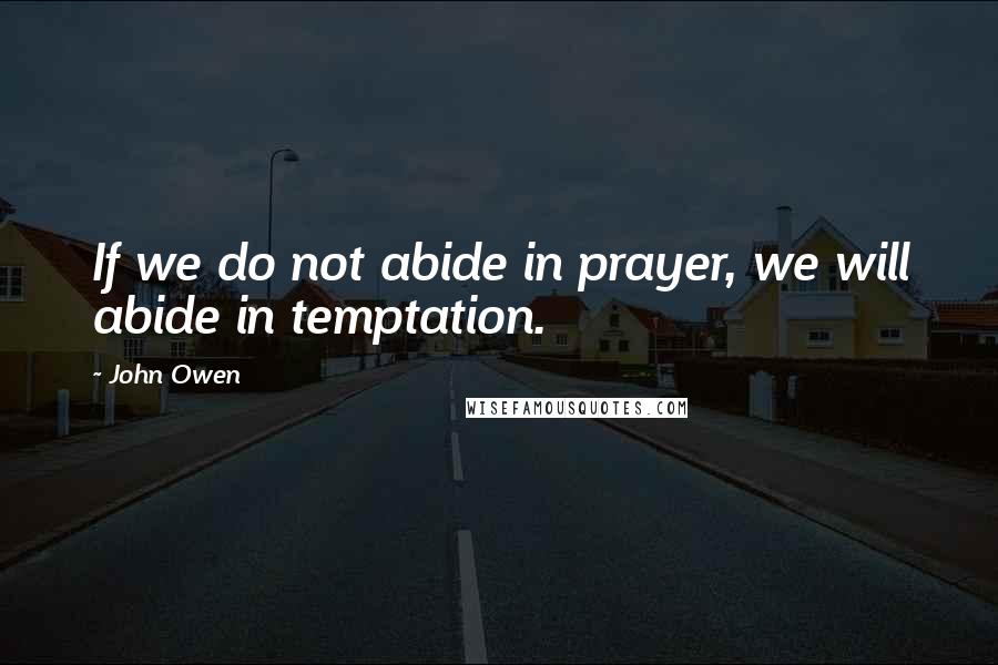 John Owen Quotes: If we do not abide in prayer, we will abide in temptation.