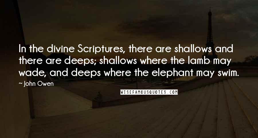 John Owen Quotes: In the divine Scriptures, there are shallows and there are deeps; shallows where the lamb may wade, and deeps where the elephant may swim.