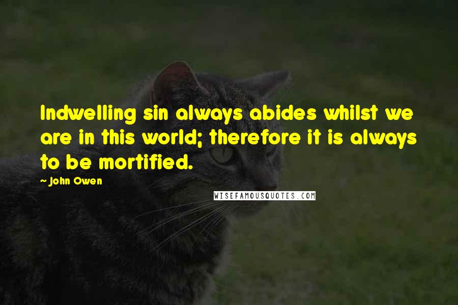 John Owen Quotes: Indwelling sin always abides whilst we are in this world; therefore it is always to be mortified.