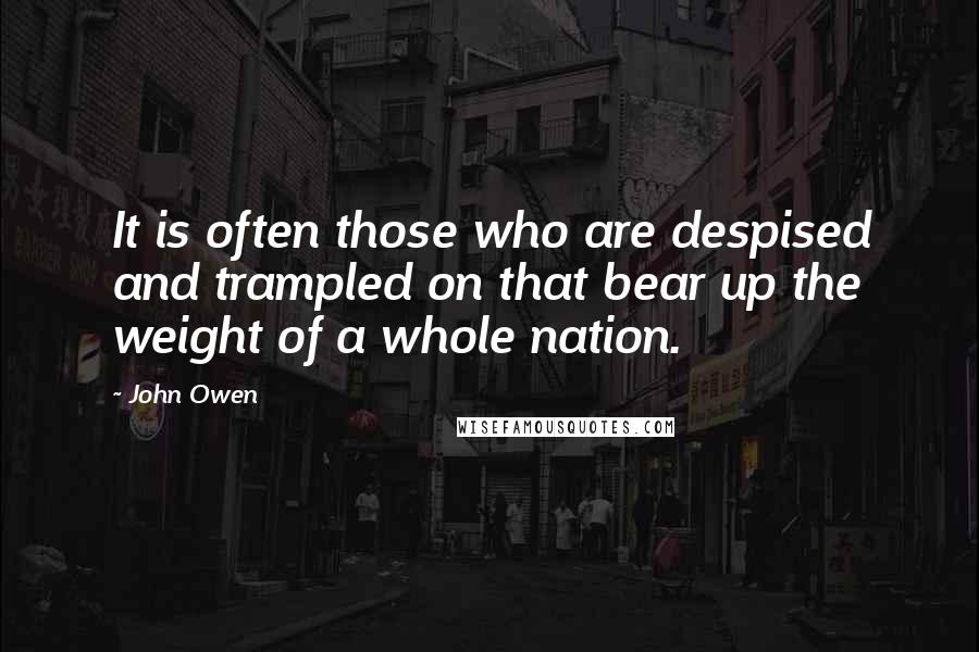 John Owen Quotes: It is often those who are despised and trampled on that bear up the weight of a whole nation.