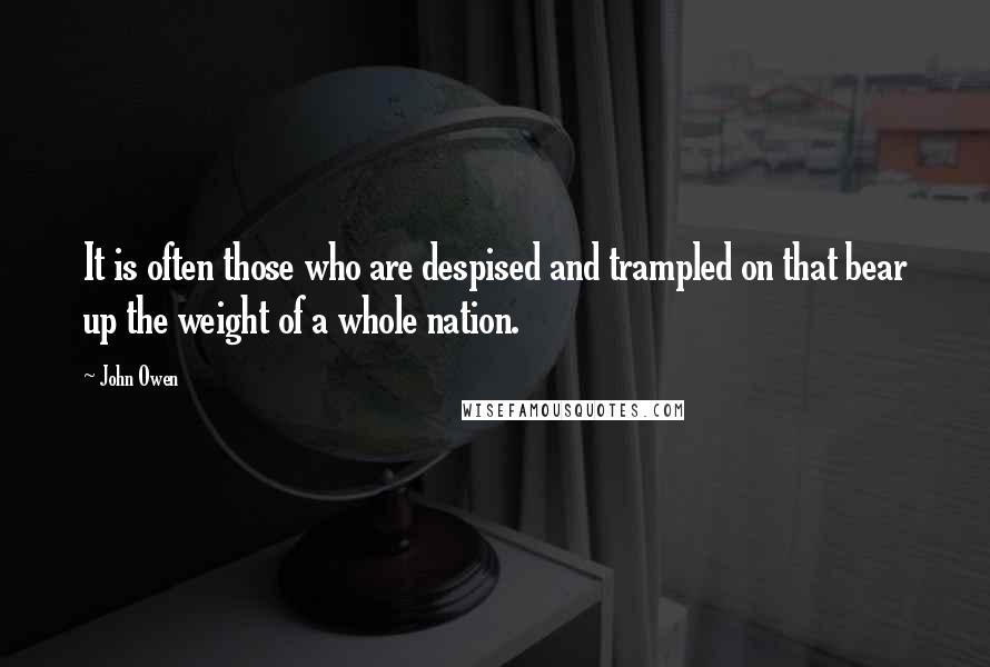 John Owen Quotes: It is often those who are despised and trampled on that bear up the weight of a whole nation.