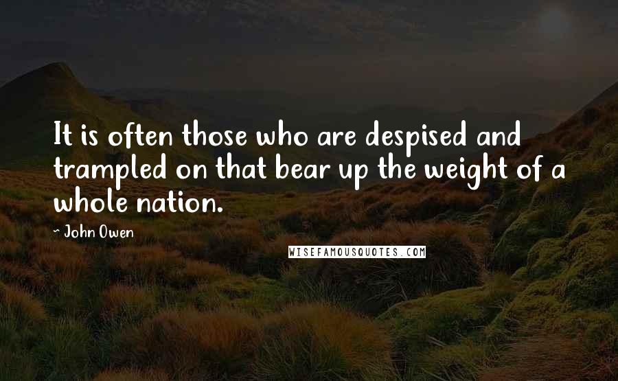 John Owen Quotes: It is often those who are despised and trampled on that bear up the weight of a whole nation.