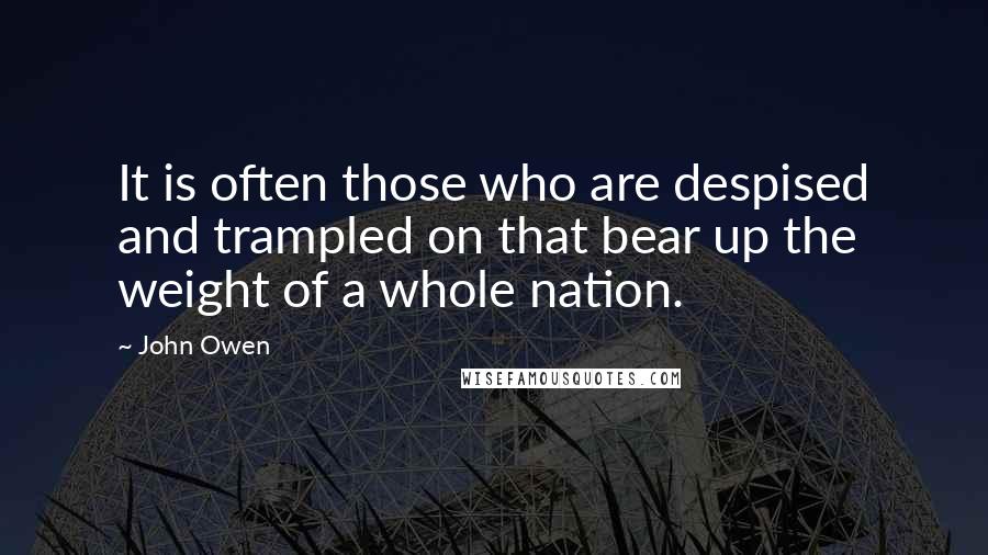 John Owen Quotes: It is often those who are despised and trampled on that bear up the weight of a whole nation.