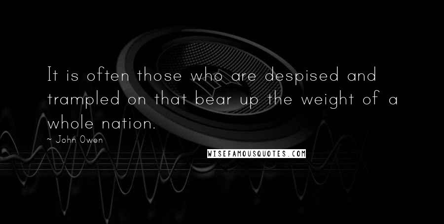 John Owen Quotes: It is often those who are despised and trampled on that bear up the weight of a whole nation.