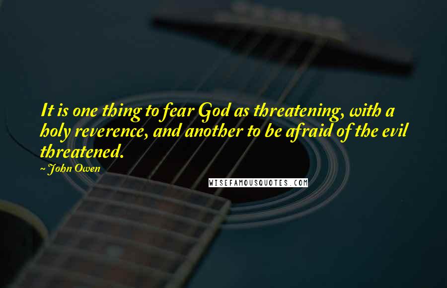 John Owen Quotes: It is one thing to fear God as threatening, with a holy reverence, and another to be afraid of the evil threatened.