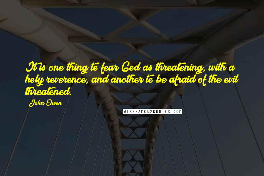 John Owen Quotes: It is one thing to fear God as threatening, with a holy reverence, and another to be afraid of the evil threatened.