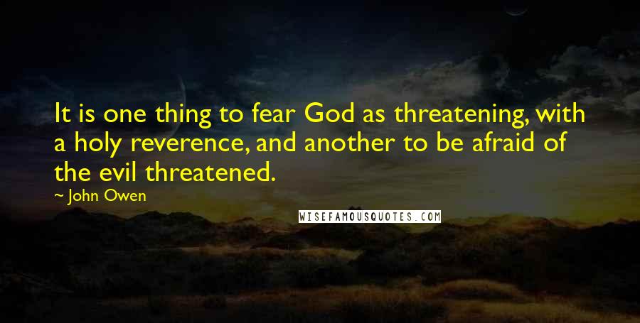 John Owen Quotes: It is one thing to fear God as threatening, with a holy reverence, and another to be afraid of the evil threatened.