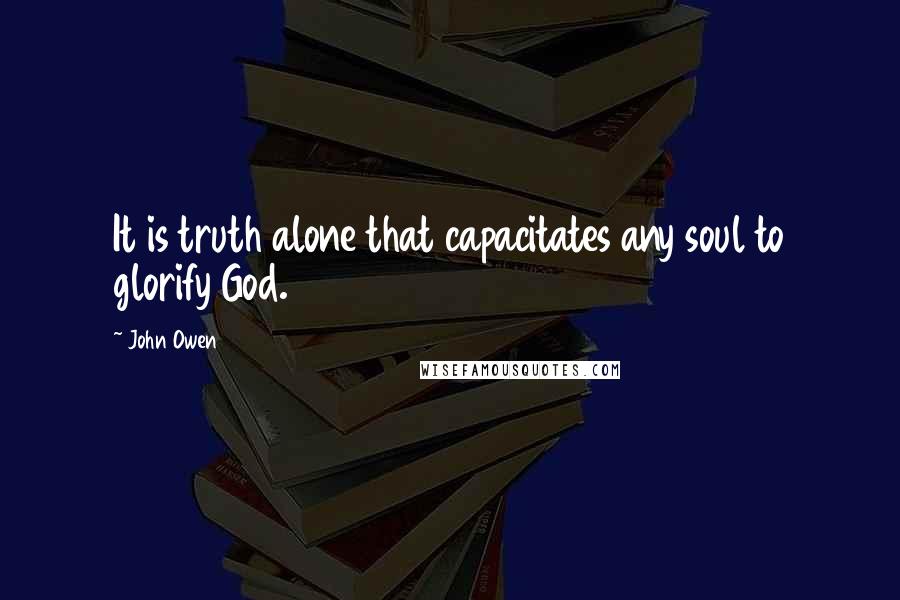 John Owen Quotes: It is truth alone that capacitates any soul to glorify God.
