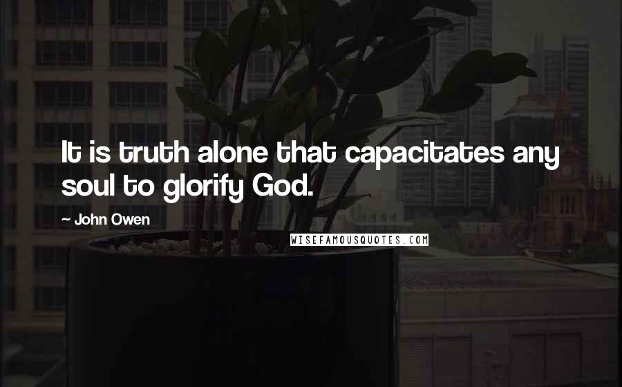 John Owen Quotes: It is truth alone that capacitates any soul to glorify God.