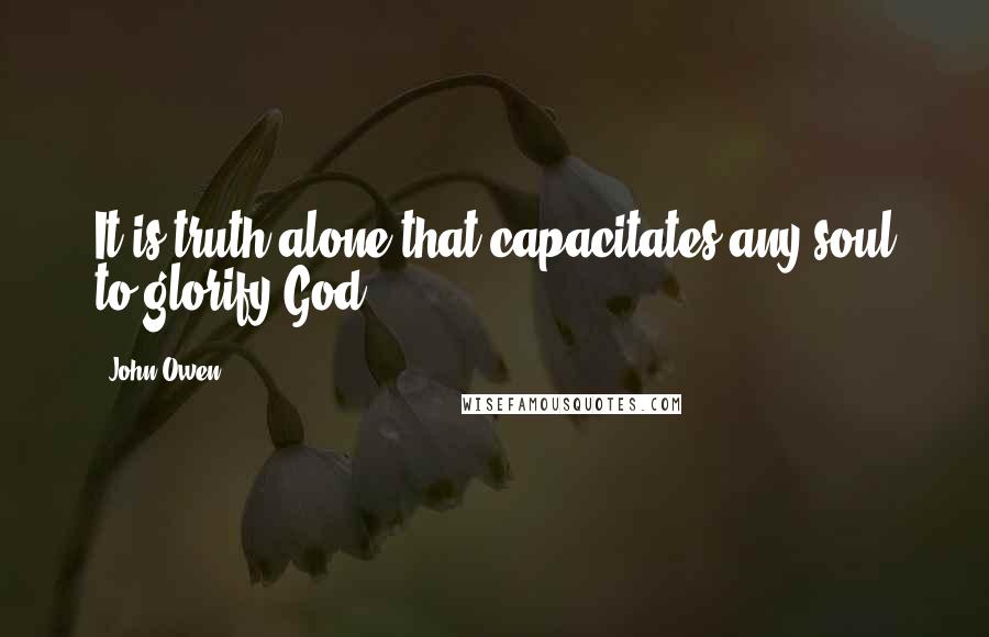 John Owen Quotes: It is truth alone that capacitates any soul to glorify God.