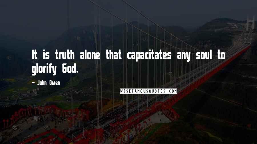 John Owen Quotes: It is truth alone that capacitates any soul to glorify God.