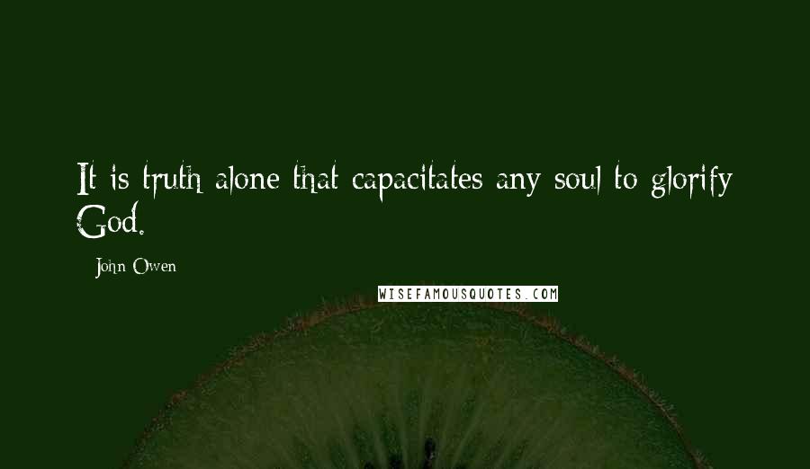 John Owen Quotes: It is truth alone that capacitates any soul to glorify God.