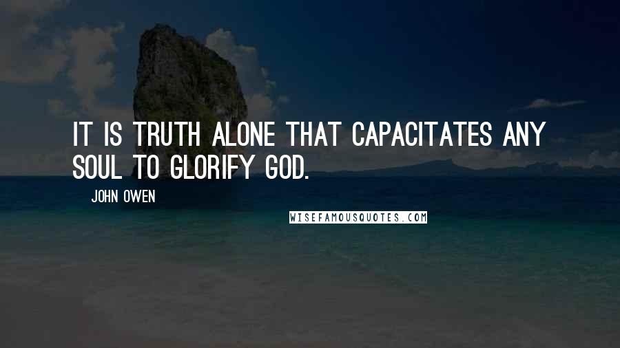 John Owen Quotes: It is truth alone that capacitates any soul to glorify God.