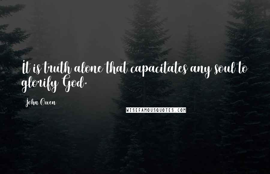 John Owen Quotes: It is truth alone that capacitates any soul to glorify God.