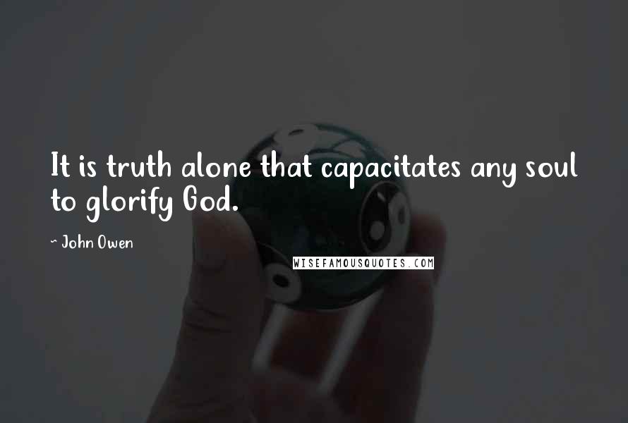 John Owen Quotes: It is truth alone that capacitates any soul to glorify God.