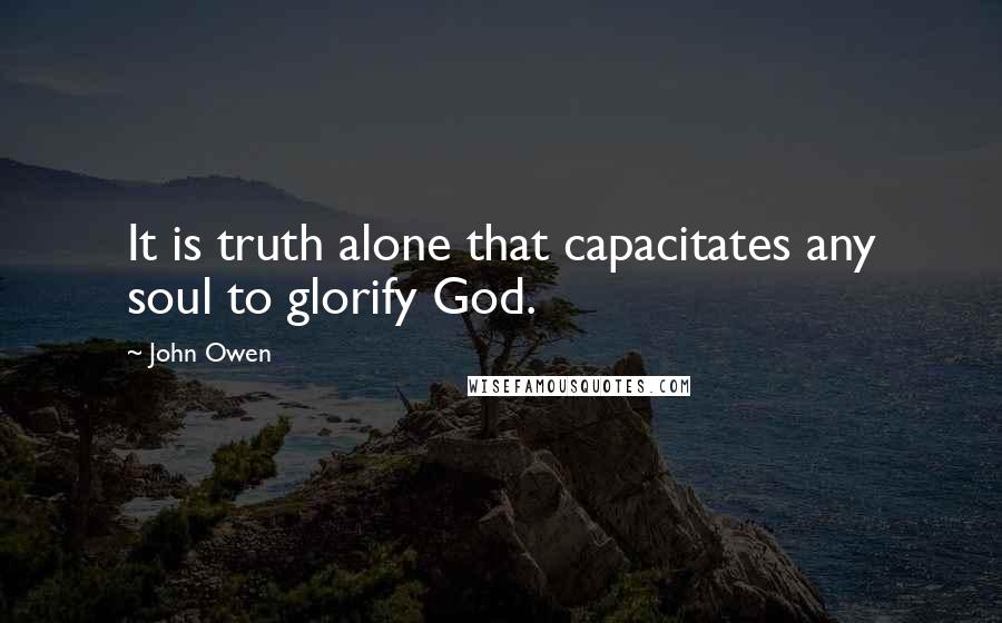 John Owen Quotes: It is truth alone that capacitates any soul to glorify God.