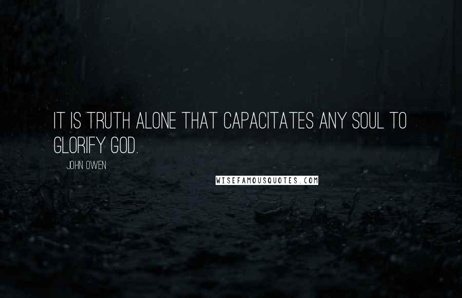 John Owen Quotes: It is truth alone that capacitates any soul to glorify God.