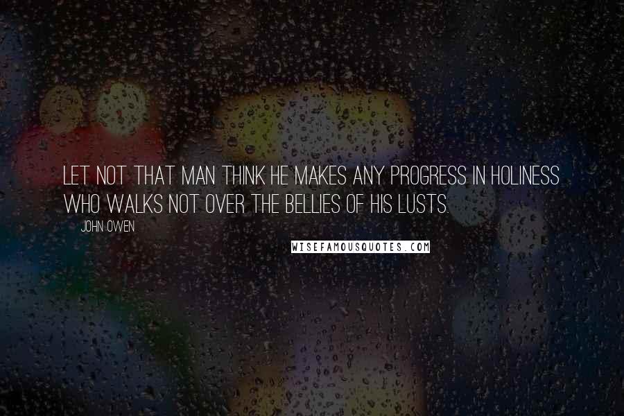 John Owen Quotes: Let not that man think he makes any progress in holiness who walks not over the bellies of his lusts.