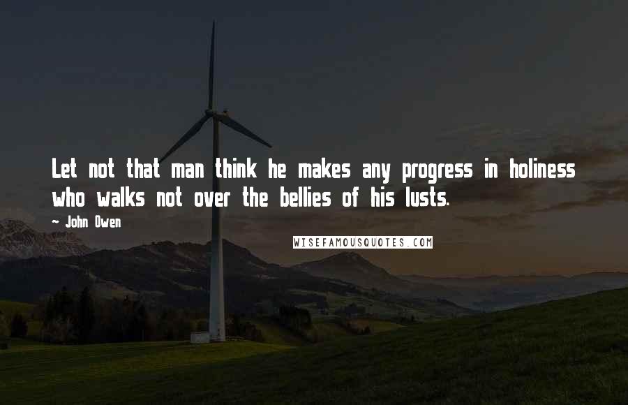 John Owen Quotes: Let not that man think he makes any progress in holiness who walks not over the bellies of his lusts.