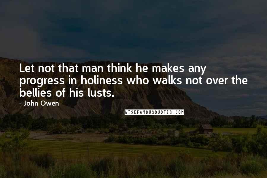 John Owen Quotes: Let not that man think he makes any progress in holiness who walks not over the bellies of his lusts.