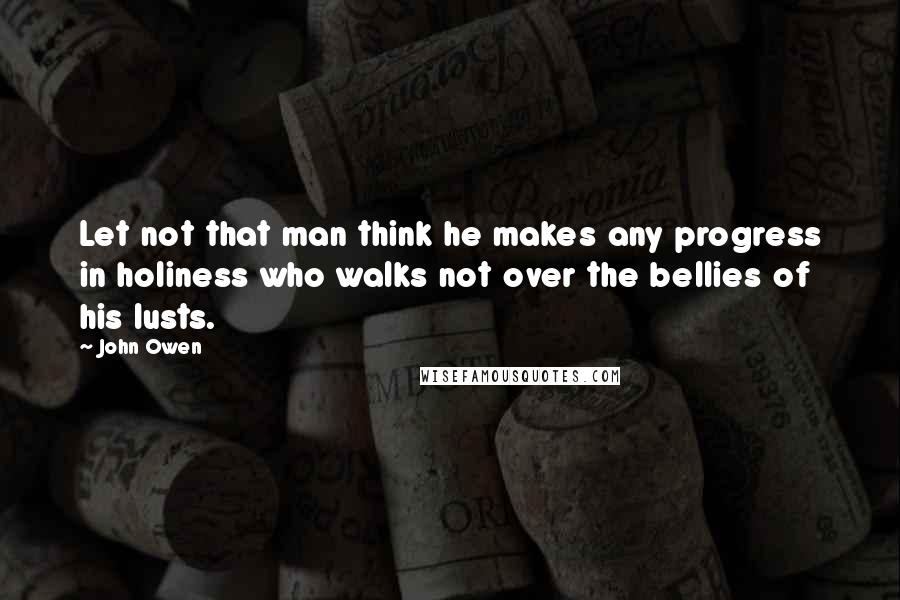 John Owen Quotes: Let not that man think he makes any progress in holiness who walks not over the bellies of his lusts.