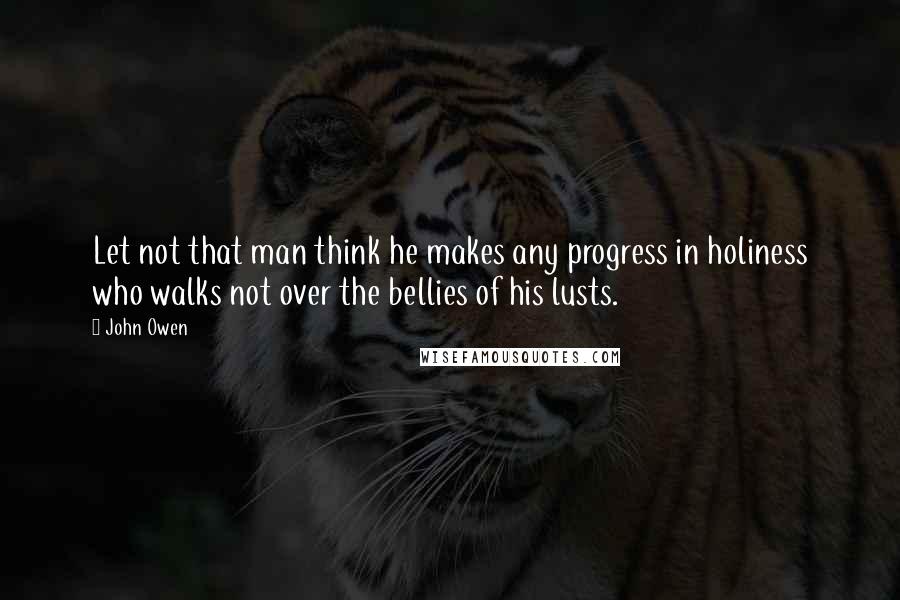 John Owen Quotes: Let not that man think he makes any progress in holiness who walks not over the bellies of his lusts.