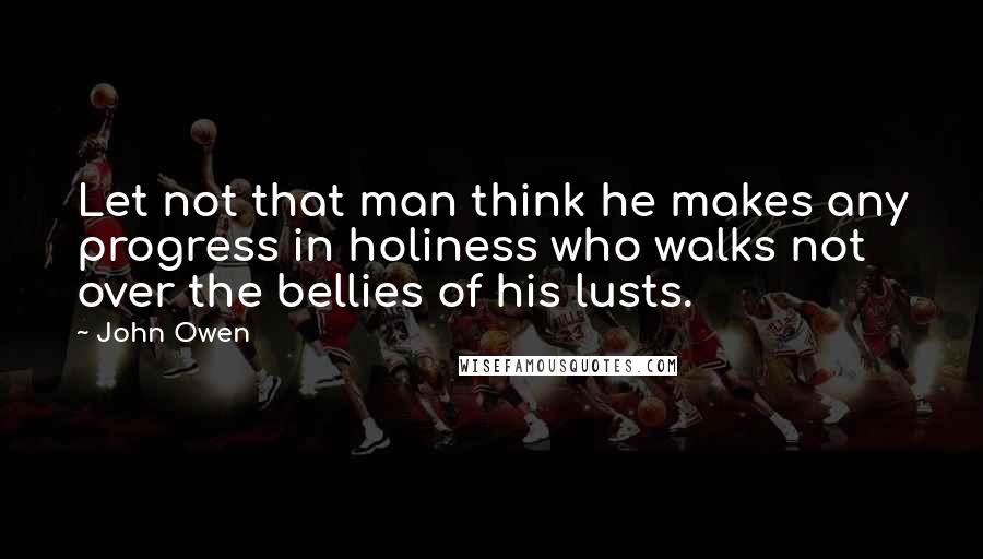 John Owen Quotes: Let not that man think he makes any progress in holiness who walks not over the bellies of his lusts.