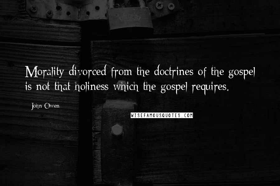 John Owen Quotes: Morality divorced from the doctrines of the gospel is not that holiness which the gospel requires.