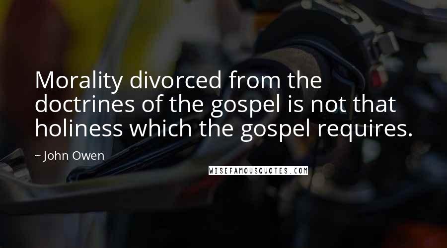 John Owen Quotes: Morality divorced from the doctrines of the gospel is not that holiness which the gospel requires.