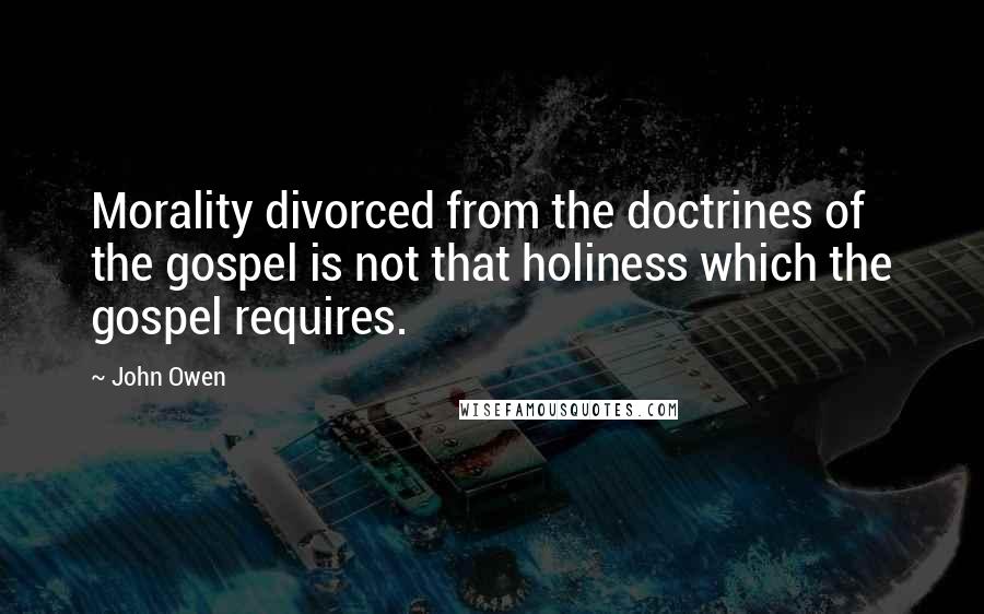 John Owen Quotes: Morality divorced from the doctrines of the gospel is not that holiness which the gospel requires.