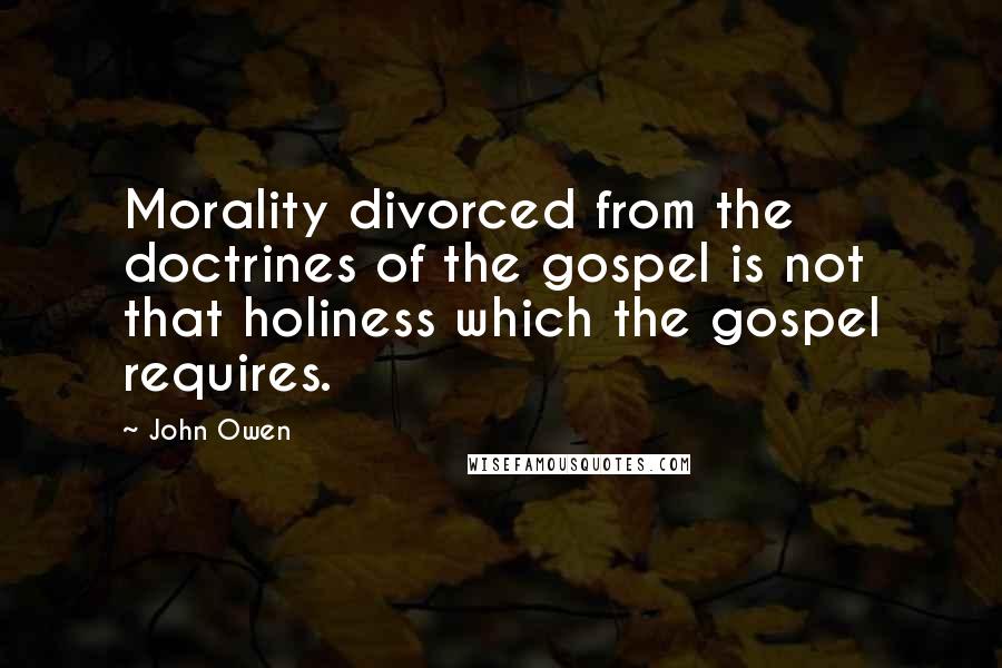 John Owen Quotes: Morality divorced from the doctrines of the gospel is not that holiness which the gospel requires.