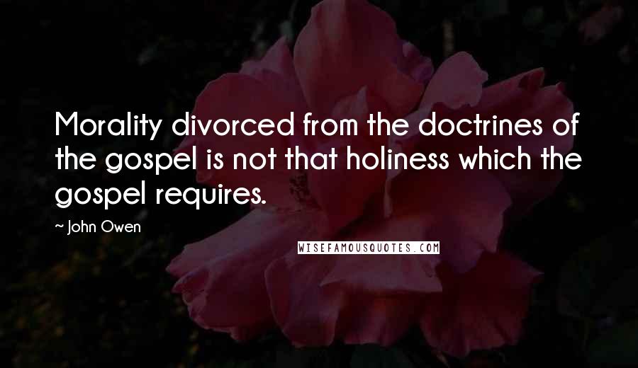 John Owen Quotes: Morality divorced from the doctrines of the gospel is not that holiness which the gospel requires.