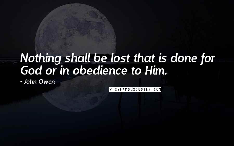 John Owen Quotes: Nothing shall be lost that is done for God or in obedience to Him.