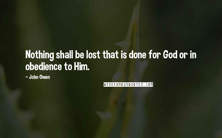 John Owen Quotes: Nothing shall be lost that is done for God or in obedience to Him.