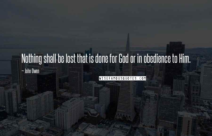 John Owen Quotes: Nothing shall be lost that is done for God or in obedience to Him.