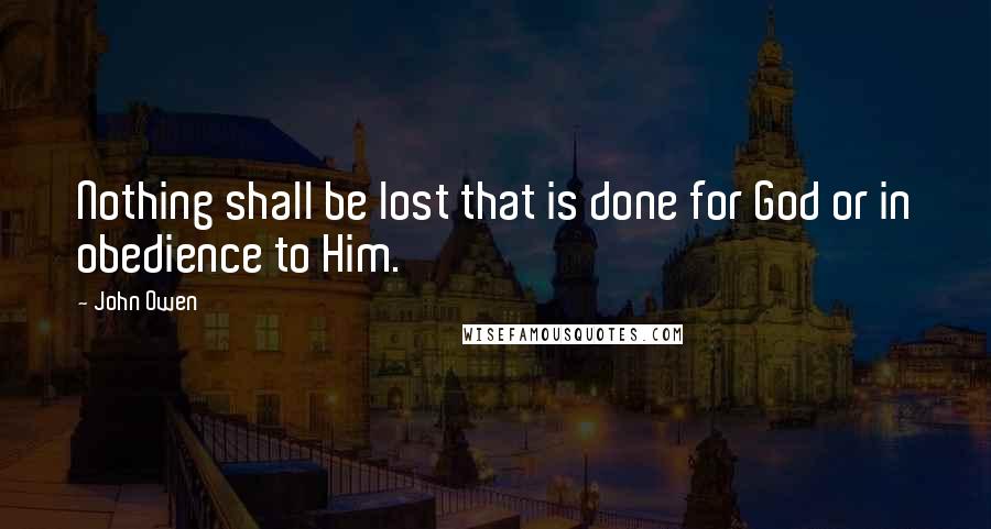 John Owen Quotes: Nothing shall be lost that is done for God or in obedience to Him.