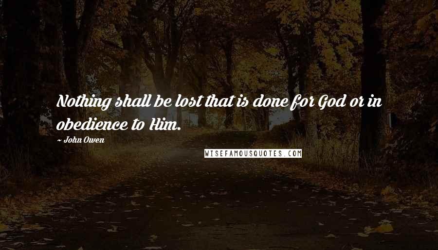 John Owen Quotes: Nothing shall be lost that is done for God or in obedience to Him.