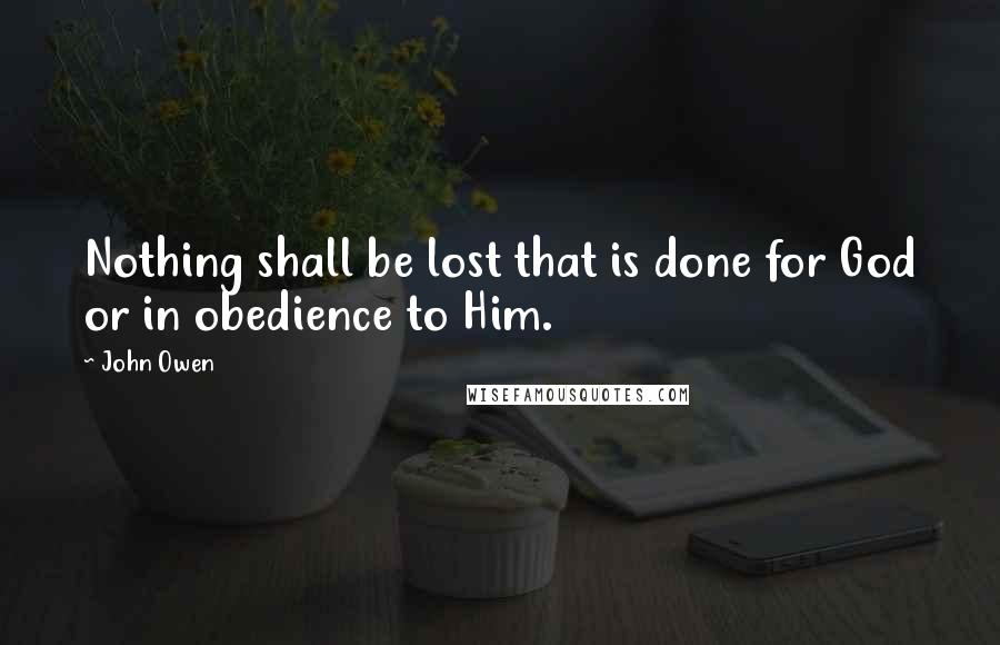 John Owen Quotes: Nothing shall be lost that is done for God or in obedience to Him.