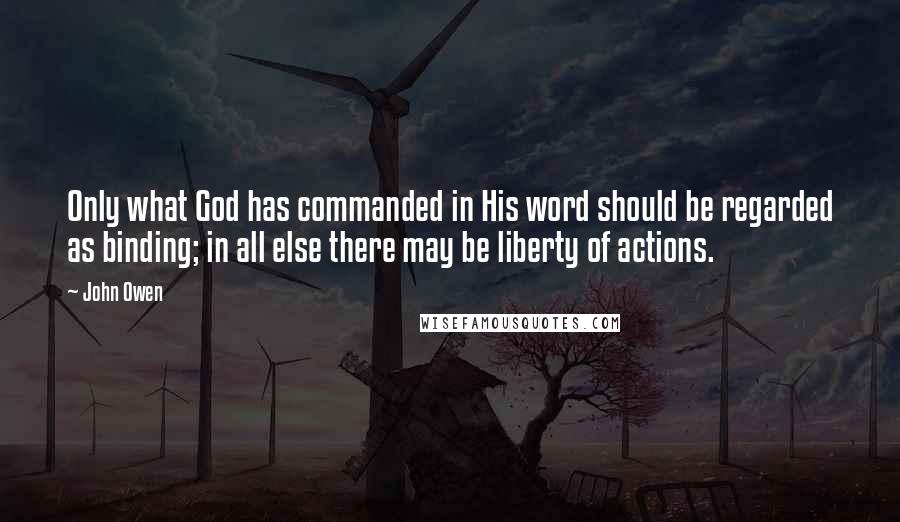 John Owen Quotes: Only what God has commanded in His word should be regarded as binding; in all else there may be liberty of actions.